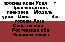 продам кран Урал  14т › Производитель ­ ивановец › Модель ­ урал › Цена ­ 700 000 - Все города Авто » Спецтехника   . Ростовская обл.,Новошахтинск г.